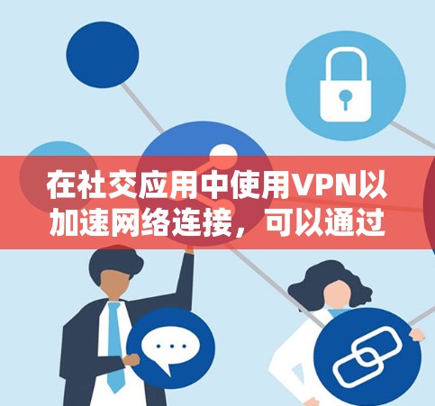 在社交应用中使用VPN以加速网络连接,可以通过以下几种方式实现 在社交应用中使用VPN以加速网络连接,可以通过以下几种方式实现