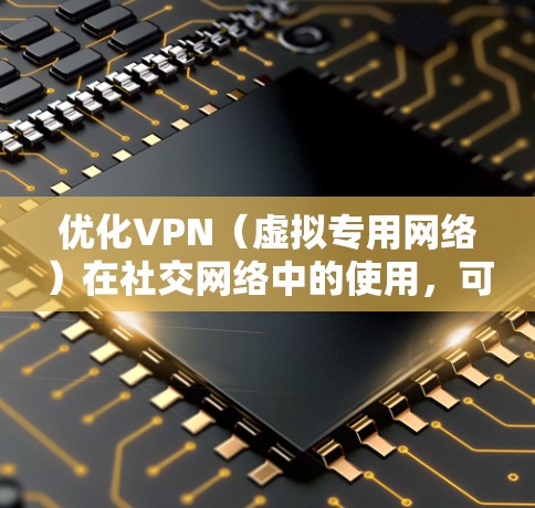 优化VPN(虚拟专用网络)在社交网络中的使用,可以从以下几个方面入手,以提高性能、安全性和使用体验。以下是一些具体的优化建议 优化VPN(虚拟专用网络)在社交网络中的使用,可以从以下几个方面入手,以提高性能、安全性和使用体验。以下是一些具体的优化建议