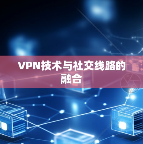 VPN技术与社交线路的融合 VPN技术与社交线路的融合