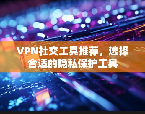 VPN社交工具推荐,选择合适的隐私保护工具 VPN社交工具推荐,选择合适的隐私保护工具