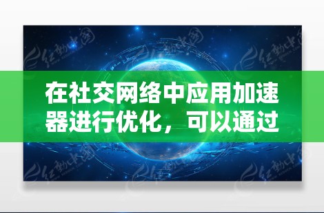 在社交网络中应用加速器进行优化,可以通过以下几个关键方面来实现 在社交网络中应用加速器进行优化,可以通过以下几个关键方面来实现