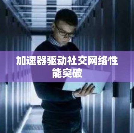 加速器驱动社交网络性能突破 加速器驱动社交网络性能突破
