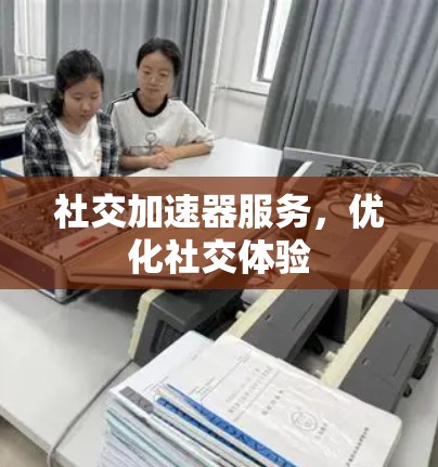 社交加速器服务,优化社交体验 社交加速器服务,优化社交体验