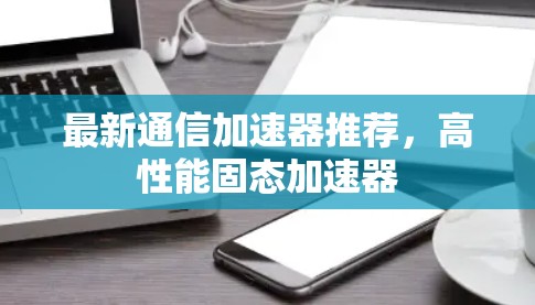 最新通信加速器推荐,高性能固态加速器 最新通信加速器推荐,高性能固态加速器