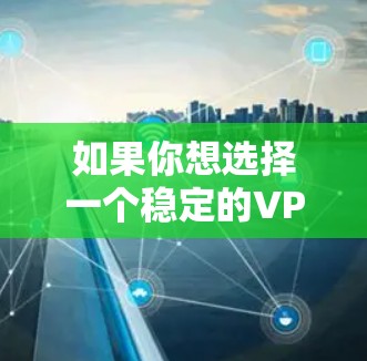 如果你想选择一个稳定的VPN服务,以下是一些常见且被认为稳定性较高的VPN服务 如果你想选择一个稳定的VPN服务,以下是一些常见且被认为稳定性较高的VPN服务