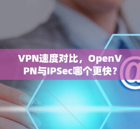 VPN速度对比,OpenVPN与IPSec哪个更快? VPN速度对比,OpenVPN与IPSec哪个更快?