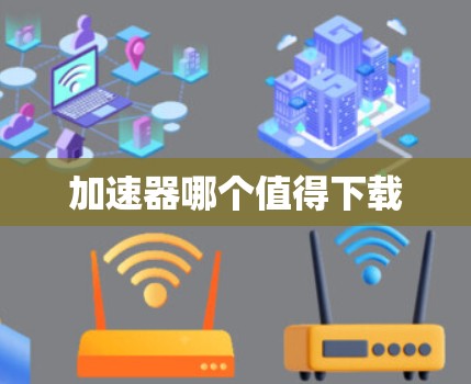 加速器哪个值得下载 加速器哪个值得下载