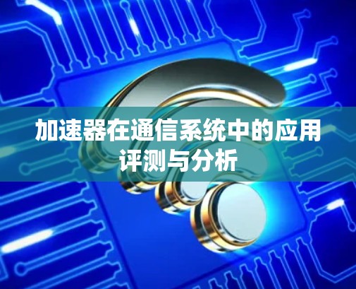 加速器在通信系统中的应用评测与分析 加速器在通信系统中的应用评测与分析