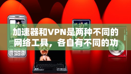 加速器和VPN是两种不同的网络工具,各自有不同的功能和用途。以下是它们的详细比较 加速器和VPN是两种不同的网络工具,各自有不同的功能和用途。以下是它们的详细比较