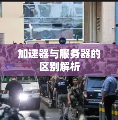 加速器与服务器的区别解析 加速器与服务器的区别解析
