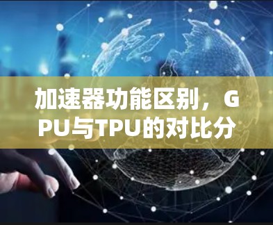 加速器功能区别，GPU与TPU的对比分析