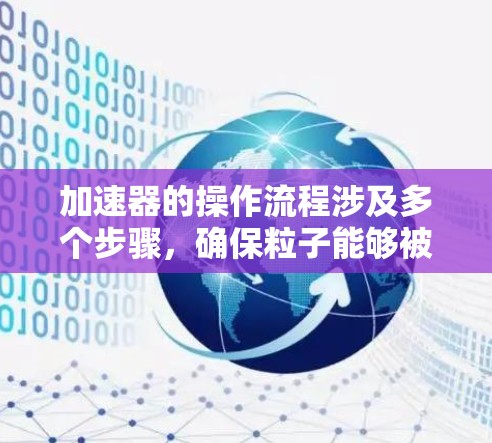 加速器的操作流程涉及多个步骤,确保粒子能够被有效加速并引导出去。以下是一个清晰的、有条理的操作流程 加速器的操作流程涉及多个步骤,确保粒子能够被有效加速并引导出去。以下是一个清晰的、有条理的操作流程