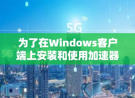为了在Windows客户端上安装和使用加速器,您可以按照以下步骤进行 为了在Windows客户端上安装和使用加速器,您可以按照以下步骤进行