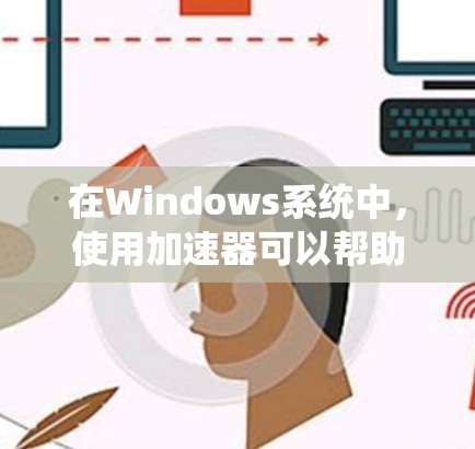 在Windows系统中,使用加速器可以帮助优化性能,提升网络或硬盘速度。以下是一些常见的加速器类型及其使用方法 在Windows系统中,使用加速器可以帮助优化性能,提升网络或硬盘速度。以下是一些常见的加速器类型及其使用方法