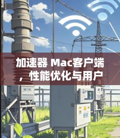 加速器 Mac客户端,性能优化与用户体验提升 加速器 Mac客户端,性能优化与用户体验提升