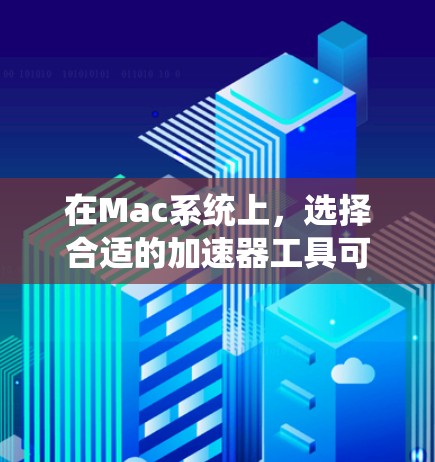 在Mac系统上,选择合适的加速器工具可以帮助提升性能和效率。以下是几种常见的加速器类型及其推荐工具 在Mac系统上,选择合适的加速器工具可以帮助提升性能和效率。以下是几种常见的加速器类型及其推荐工具