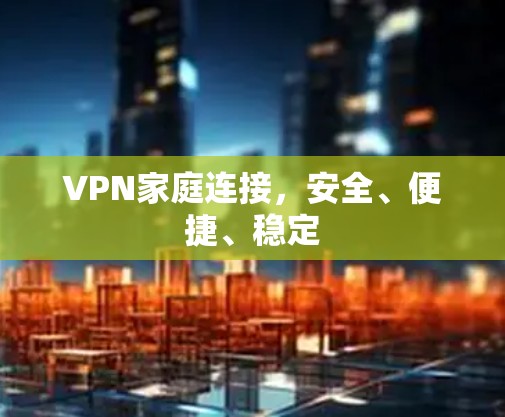 VPN家庭连接,安全、便捷、稳定 VPN家庭连接,安全、便捷、稳定