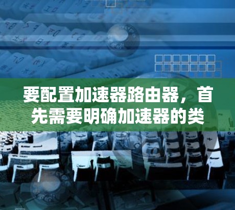 要配置加速器路由器,首先需要明确加速器的类型和用途。以下是一些常见的加速器路由器配置步骤,假设你使用的是网络加速器或反向代理加速器 要配置加速器路由器,首先需要明确加速器的类型和用途。以下是一些常见的加速器路由器配置步骤,假设你使用的是网络加速器或反向代理加速器