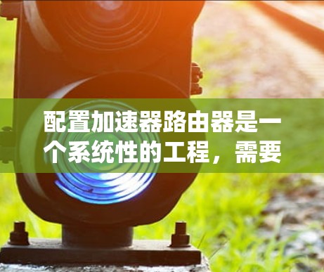 配置加速器路由器是一个系统性的工程,需要按照以下步骤进行,以确保网络的高效运行。以下是详细的步骤指南 配置加速器路由器是一个系统性的工程,需要按照以下步骤进行,以确保网络的高效运行。以下是详细的步骤指南