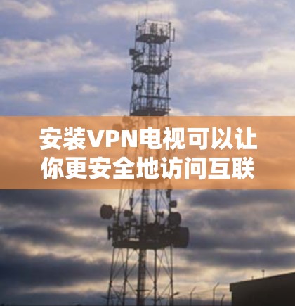 安装VPN电视可以让你更安全地访问互联网,并保护你的隐私。以下是安装VPN电视的一些基本步骤 安装VPN电视可以让你更安全地访问互联网,并保护你的隐私。以下是安装VPN电视的一些基本步骤