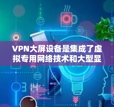 VPN大屏设备是集成了虚拟专用网络技术和大型显示屏的解决方案,主要用于公共场所提供安全、便捷的数字显示服务。以下是对VPN大屏设备的详细分析 VPN大屏设备是集成了虚拟专用网络技术和大型显示屏的解决方案,主要用于公共场所提供安全、便捷的数字显示服务。以下是对VPN大屏设备的详细分析
