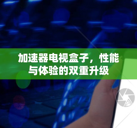 加速器电视盒子,性能与体验的双重升级 加速器电视盒子,性能与体验的双重升级