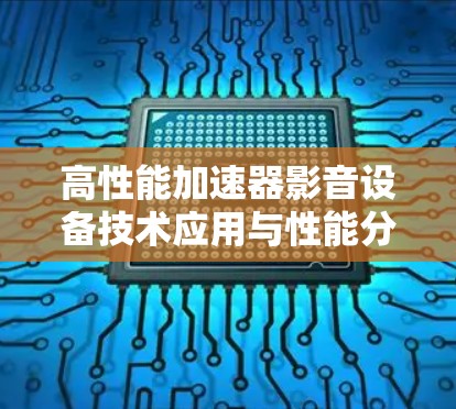 高性能加速器影音设备技术应用与性能分析 高性能加速器影音设备技术应用与性能分析