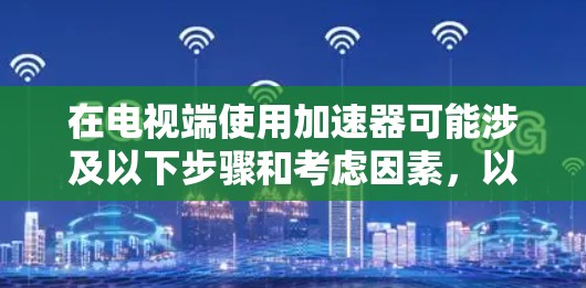 在电视端使用加速器可能涉及以下步骤和考虑因素,以下是一些详细的步骤和建议 在电视端使用加速器可能涉及以下步骤和考虑因素,以下是一些详细的步骤和建议