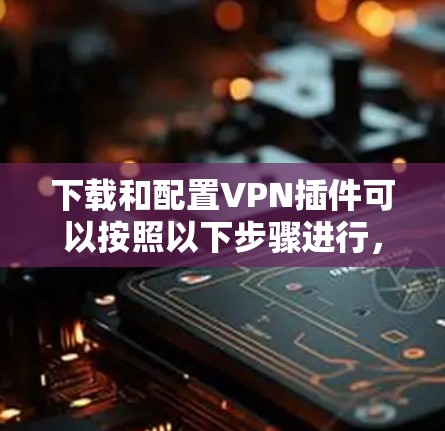 下载和配置VPN插件可以按照以下步骤进行,确保安全和成功 下载和配置VPN插件可以按照以下步骤进行,确保安全和成功
