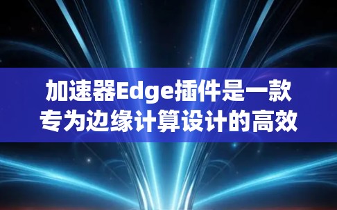 加速器Edge插件是一款专为边缘计算设计的高效工具,旨在加速模型推理和数据处理。以下是对该插件的详细分析和总结 加速器Edge插件是一款专为边缘计算设计的高效工具,旨在加速模型推理和数据处理。以下是对该插件的详细分析和总结