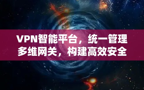 VPN智能平台,统一管理多维网关,构建高效安全通信通道 VPN智能平台,统一管理多维网关,构建高效安全通信通道