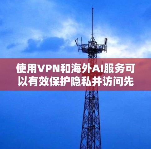 使用VPN和海外AI服务可以有效保护隐私并访问先进的技术,但需要综合考虑多个因素。以下是对这一过程的总结和建议 使用VPN和海外AI服务可以有效保护隐私并访问先进的技术,但需要综合考虑多个因素。以下是对这一过程的总结和建议