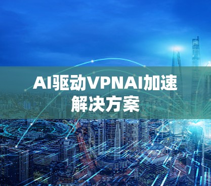 AI驱动VPNAI加速解决方案 AI驱动VPNAI加速解决方案