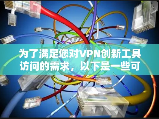 为了满足您对VPN创新工具访问的需求,以下是一些可能的解决方案和建议,帮助您根据具体需求选择合适的工具或方法 为了满足您对VPN创新工具访问的需求,以下是一些可能的解决方案和建议,帮助您根据具体需求选择合适的工具或方法