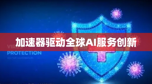 加速器驱动全球AI服务创新 加速器驱动全球AI服务创新