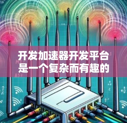 开发加速器开发平台是一个复杂而有趣的任务,涉及多个关键环节和考虑因素。以下是对这一过程的详细分析和总结 开发加速器开发平台是一个复杂而有趣的任务,涉及多个关键环节和考虑因素。以下是对这一过程的详细分析和总结