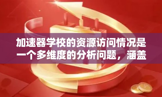 加速器学校的资源访问情况是一个多维度的分析问题,涵盖了开放性、资源丰富度、技术支持、课程资源、科研合作、就业前景、社会影响以及安全合规性等多个方面。以下是对这些方面的详细分析 加速器学校的资源访问情况是一个多维度的分析问题,涵盖了开放性、资源丰富度、技术支持、课程资源、科研合作、就业前景、社会影响以及安全合规性等多个方面。以下是对这些方面的详细分析