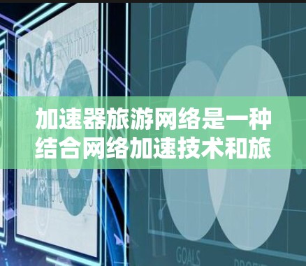 加速器旅游网络是一种结合网络加速技术和旅游行业的创新应用，旨在通过高速网络和智能数据处理提升旅游体验。以下是对加速器旅游网络的详细分析和总结