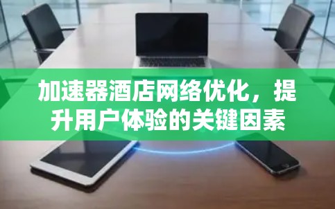 加速器酒店网络优化,提升用户体验的关键因素 加速器酒店网络优化,提升用户体验的关键因素