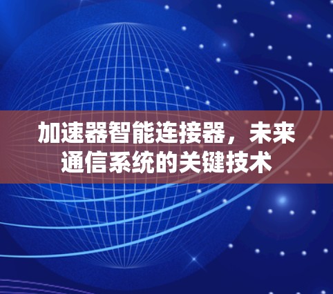 加速器智能连接器,未来通信系统的关键技术 加速器智能连接器,未来通信系统的关键技术