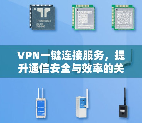 VPN一键连接服务,提升通信安全与效率的关键解决方案 VPN一键连接服务,提升通信安全与效率的关键解决方案