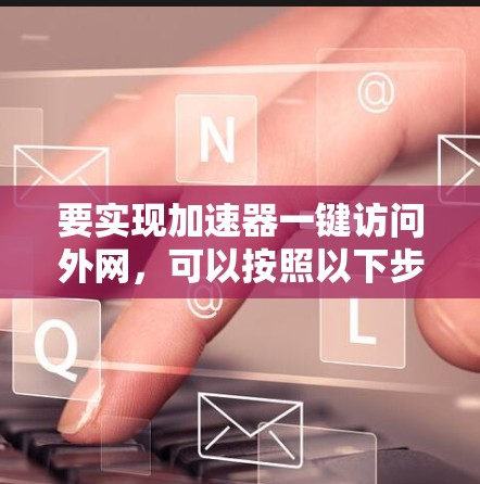 要实现加速器一键访问外网，可以按照以下步骤操作