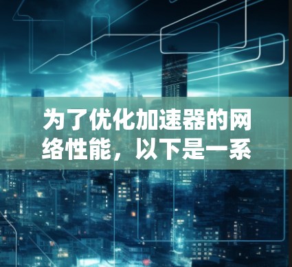 为了优化加速器的网络性能,以下是一系列系统化的步骤和建议,涵盖从网络配置到优化的多个方面 为了优化加速器的网络性能,以下是一系列系统化的步骤和建议,涵盖从网络配置到优化的多个方面