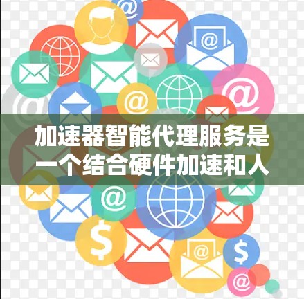 加速器智能代理服务是一个结合硬件加速和人工智能技术的创新解决方案，旨在提升多个计算密集型领域的效率和性能。以下是对该服务的详细分析和总结