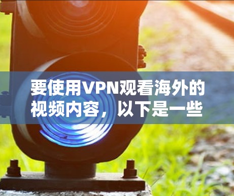 要使用VPN观看海外的视频内容，以下是一些建议和步骤