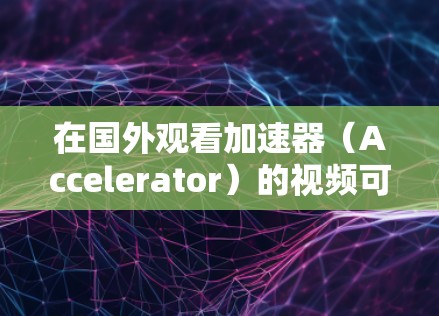 在国外观看加速器(Accelerator)的视频可能会受到地区限制或版权问题。以下是一些常见的解决方法,帮助你在海外访问这些视频内容 在国外观看加速器(Accelerator)的视频可能会受到地区限制或版权问题。以下是一些常见的解决方法,帮助你在海外访问这些视频内容