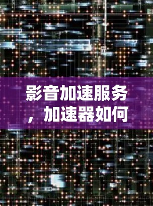 影音加速服务，加速器如何提升传输效率