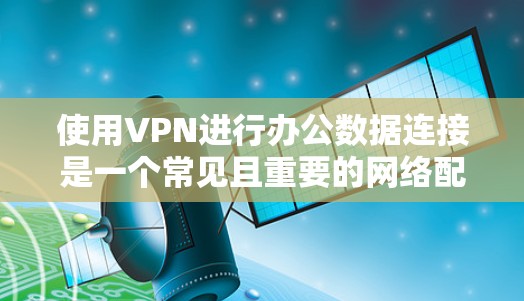 使用VPN进行办公数据连接是一个常见且重要的网络配置任务。以下是解决VPN办公数据连接问题的分步指南 使用VPN进行办公数据连接是一个常见且重要的网络配置任务。以下是解决VPN办公数据连接问题的分步指南