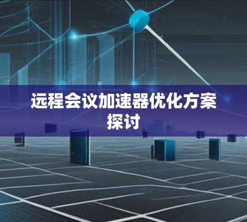 远程会议加速器优化方案探讨 远程会议加速器优化方案探讨