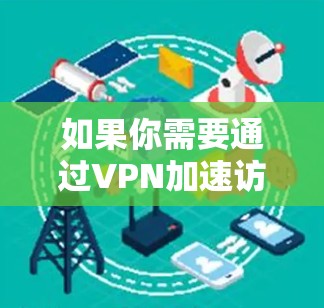 如果你需要通过VPN加速访问学术资源,以下是一些常见的方法和建议 如果你需要通过VPN加速访问学术资源,以下是一些常见的方法和建议